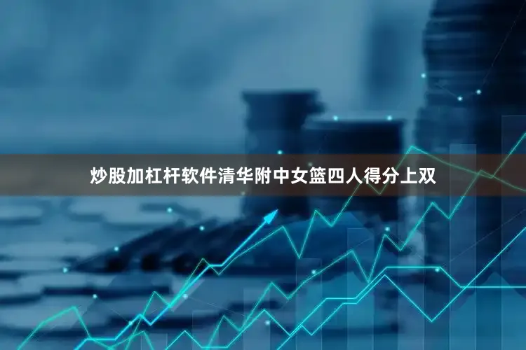 炒股加杠杆软件清华附中女篮四人得分上双