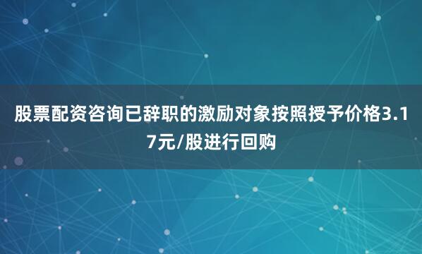股票配资咨询已辞职的激励对象按照授予价格3.17元/股进行回购
