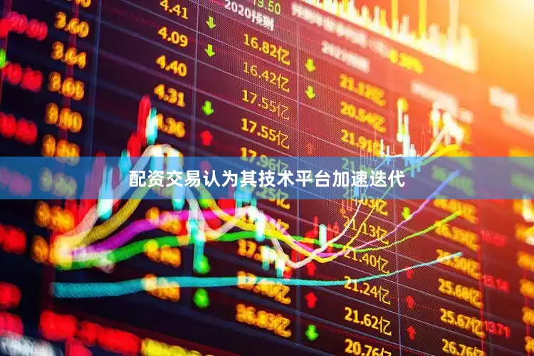 配资交易认为其技术平台加速迭代
