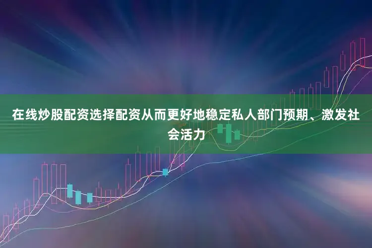 在线炒股配资选择配资从而更好地稳定私人部门预期、激发社会活力
