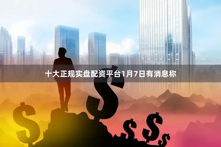 十大正规实盘配资平台　　1月7日有消息称