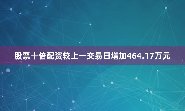 股票十倍配资较上一交易日增加464.17万元