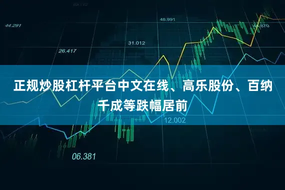 正规炒股杠杆平台中文在线、高乐股份、百纳千成等跌幅居前