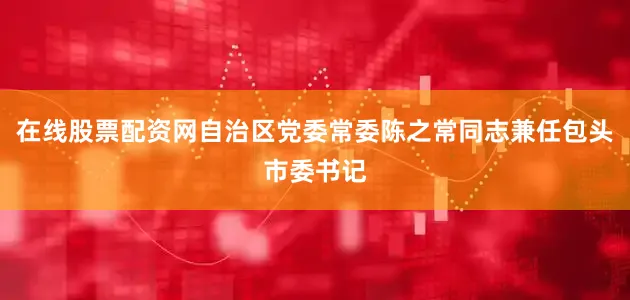 在线股票配资网自治区党委常委陈之常同志兼任包头市委书记