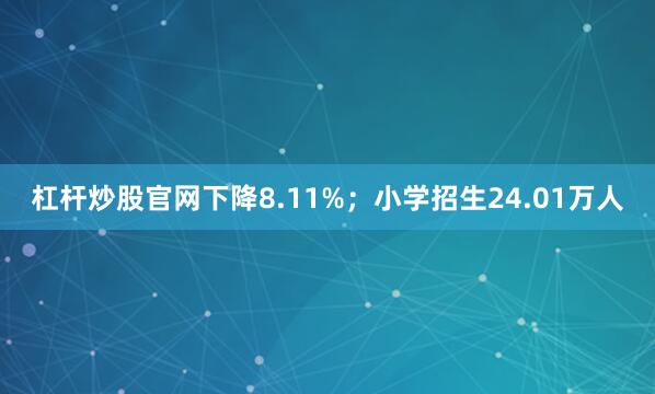 杠杆炒股官网下降8.11%；小学招生24.01万人