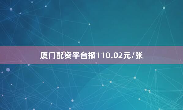 厦门配资平台报110.02元/张