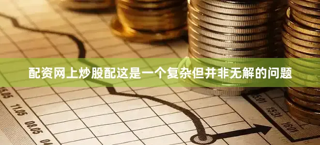 配资网上炒股配这是一个复杂但并非无解的问题
