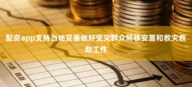 配资app支持当地妥善做好受灾群众转移安置和救灾救助工作