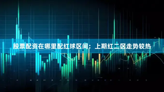 股票配资在哪里配　　　　红球区间：上期红二区走势较热