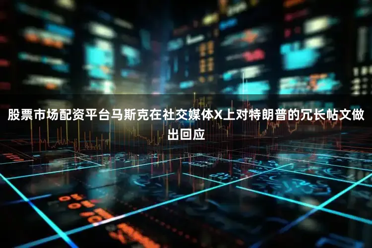 股票市场配资平台马斯克在社交媒体X上对特朗普的冗长帖文做出回应