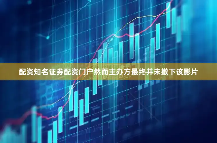 配资知名证券配资门户然而主办方最终并未撤下该影片