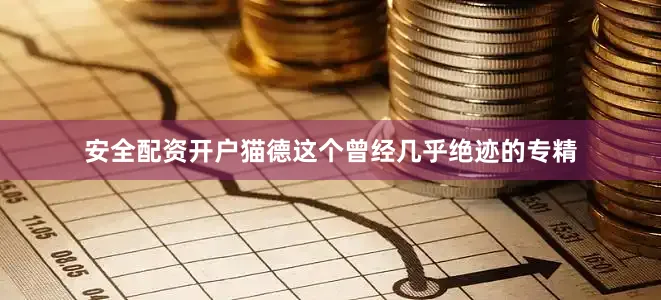 安全配资开户猫德这个曾经几乎绝迹的专精