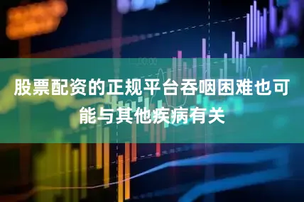 股票配资的正规平台吞咽困难也可能与其他疾病有关
