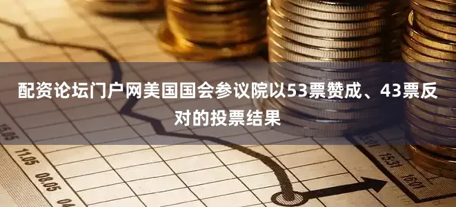 配资论坛门户网美国国会参议院以53票赞成、43票反对的投票结果