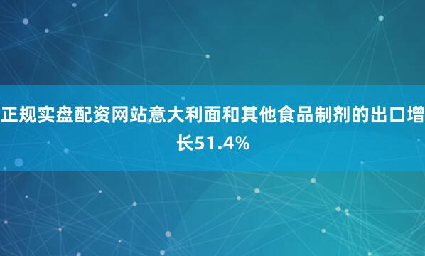 正规实盘配资网站意大利面和其他食品制剂的出口增长51.4%