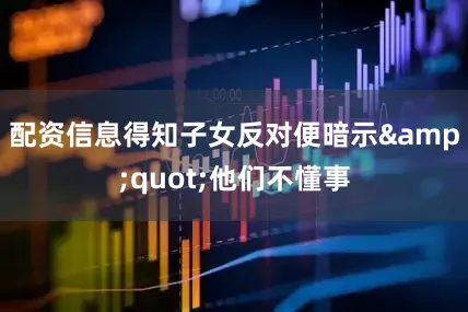 配资信息得知子女反对便暗示&quot;他们不懂事