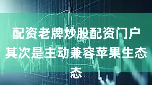 配资老牌炒股配资门户其次是主动兼容苹果生态