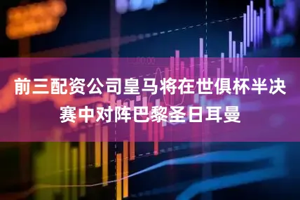 前三配资公司皇马将在世俱杯半决赛中对阵巴黎圣日耳曼