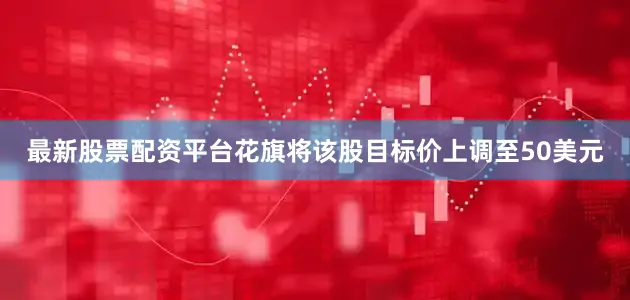 最新股票配资平台花旗将该股目标价上调至50美元