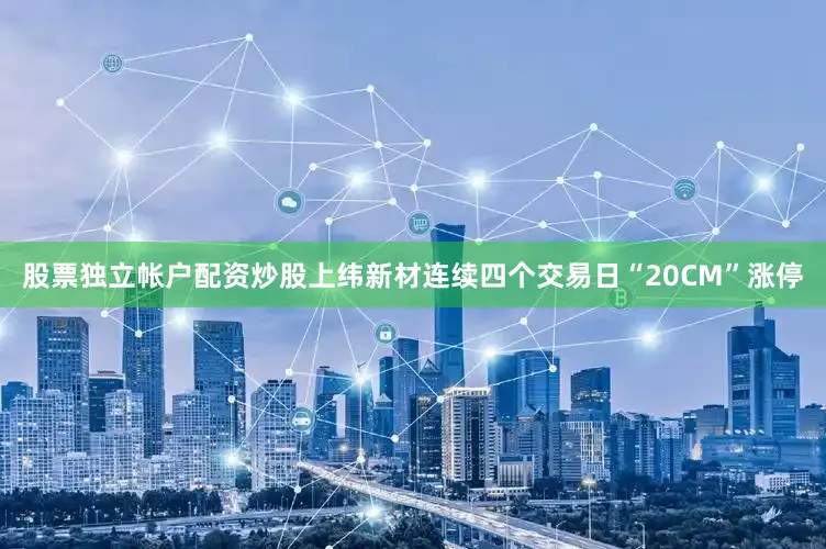 股票独立帐户配资炒股上纬新材连续四个交易日“20CM”涨停