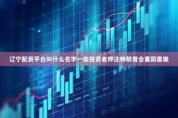 辽宁配资平台叫什么名字一些投资者押注特朗普会重蹈覆辙