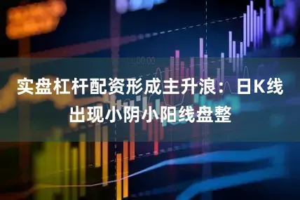实盘杠杆配资形成主升浪：日K线出现小阴小阳线盘整