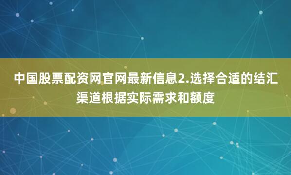 中国股票配资网官网最新信息2.选择合适的结汇渠道根据实际需求和额度