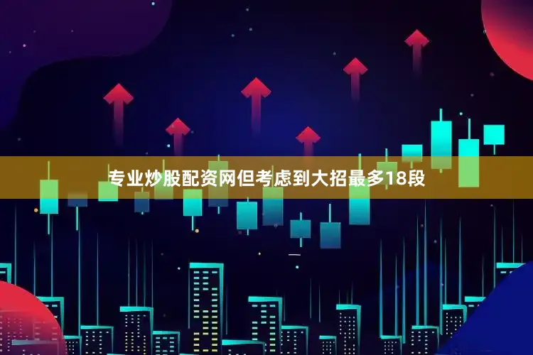 专业炒股配资网但考虑到大招最多18段