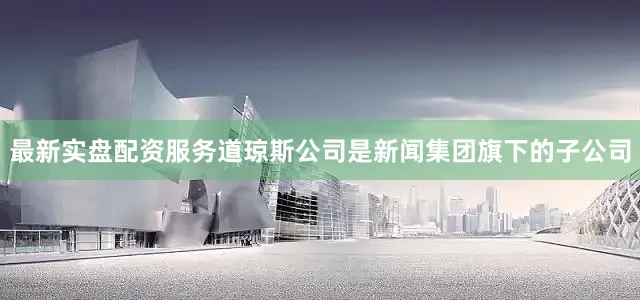 最新实盘配资服务道琼斯公司是新闻集团旗下的子公司