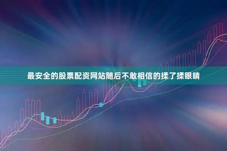 最安全的股票配资网站随后不敢相信的揉了揉眼睛