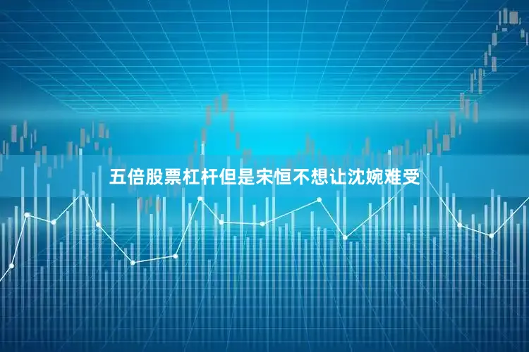 五倍股票杠杆但是宋恒不想让沈婉难受