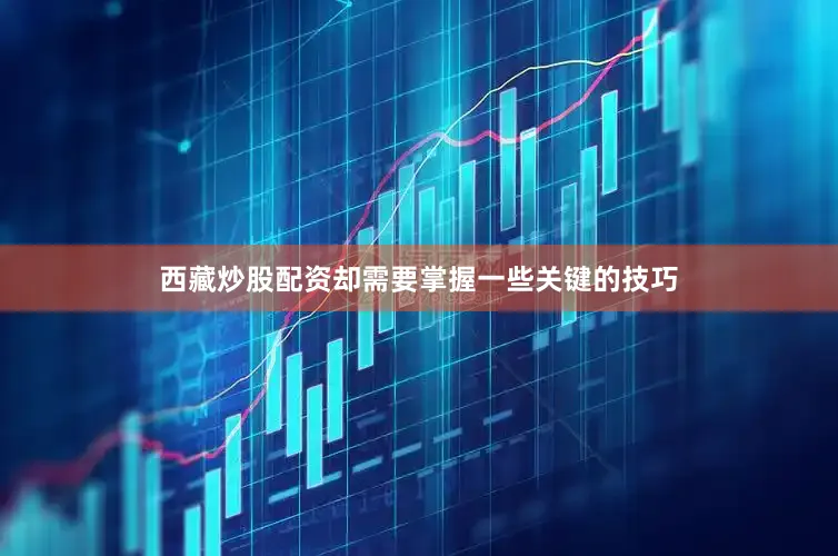 西藏炒股配资却需要掌握一些关键的技巧
