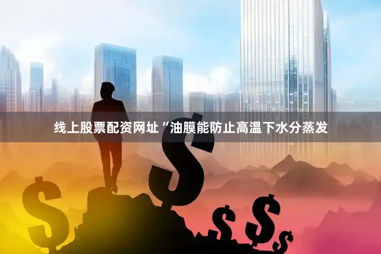 线上股票配资网址“油膜能防止高温下水分蒸发