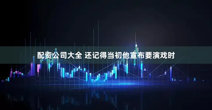 配资公司大全 还记得当初他宣布要演戏时