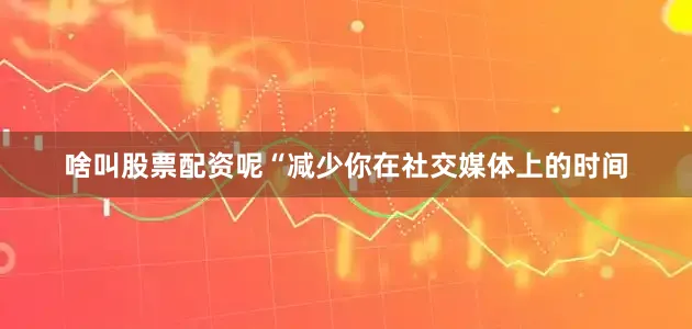 啥叫股票配资呢“减少你在社交媒体上的时间