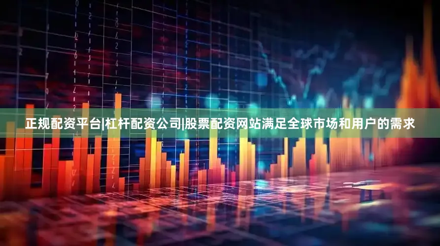 正规配资平台|杠杆配资公司|股票配资网站满足全球市场和用户的需求