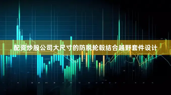 配资炒股公司大尺寸的防脱轮毂结合越野套件设计