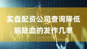实盘配资公司查询降低脑缺血的发作几率