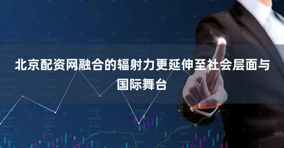 北京配资网　　融合的辐射力更延伸至社会层面与国际舞台