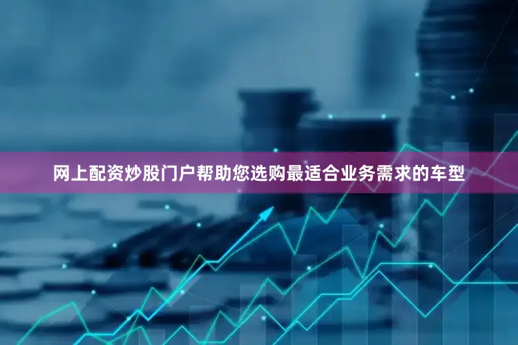 网上配资炒股门户帮助您选购最适合业务需求的车型