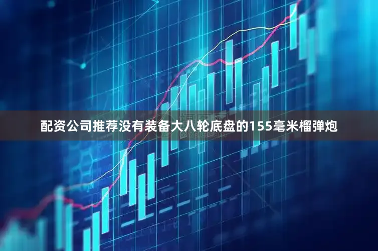 配资公司推荐没有装备大八轮底盘的155毫米榴弹炮