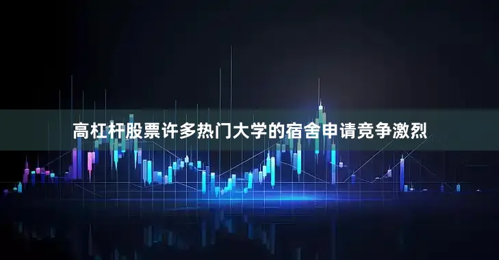 高杠杆股票许多热门大学的宿舍申请竞争激烈