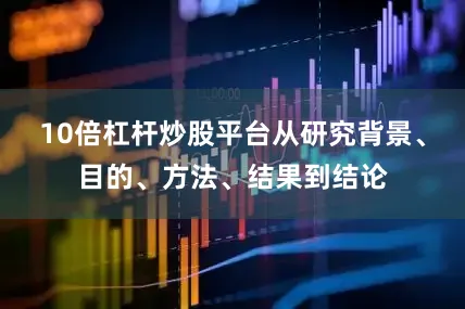 10倍杠杆炒股平台从研究背景、目的、方法、结果到结论
