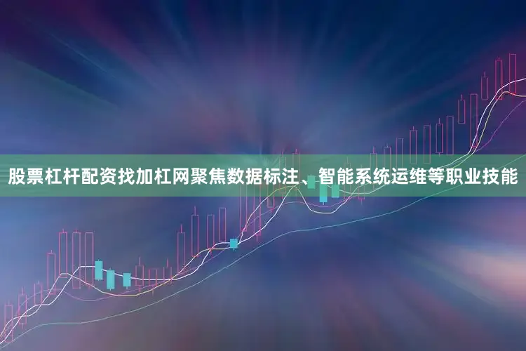 股票杠杆配资找加杠网聚焦数据标注、智能系统运维等职业技能