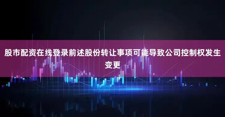 股市配资在线登录前述股份转让事项可能导致公司控制权发生变更