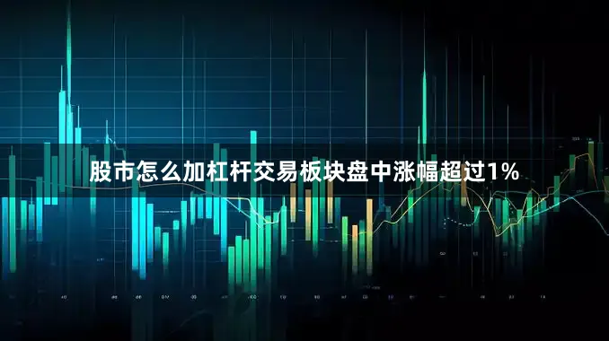 股市怎么加杠杆交易板块盘中涨幅超过1%