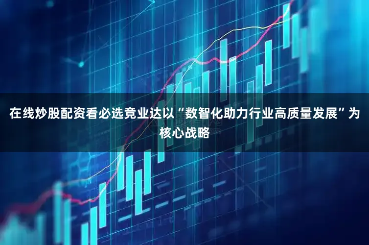 在线炒股配资看必选竞业达以“数智化助力行业高质量发展”为核心战略