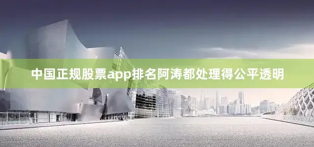 中国正规股票app排名阿涛都处理得公平透明