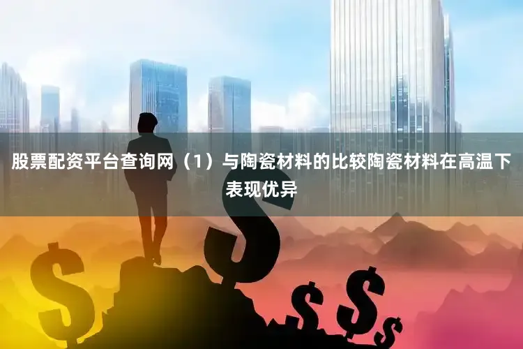 股票配资平台查询网（1）与陶瓷材料的比较陶瓷材料在高温下表现优异