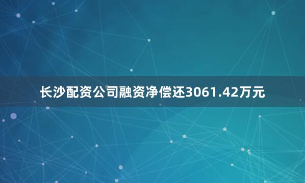 长沙配资公司融资净偿还3061.42万元